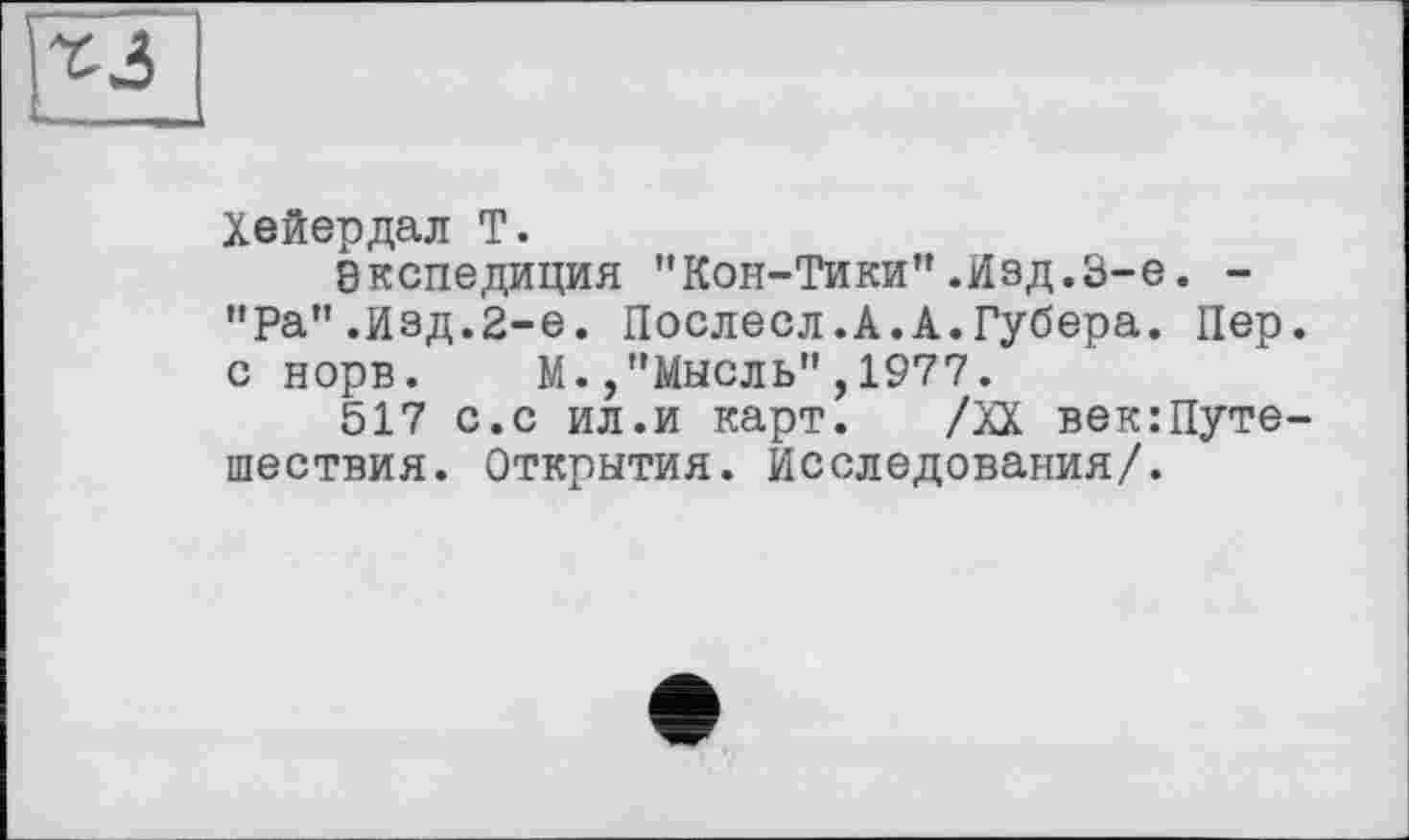 ﻿
Хейердал T.
8КСПЄДИЦИЯ "Кон-Тики”.Изд.3-є. -"Ра".Изд.2-е. Послесл.А.А.Губера. Пер. с норв. М.,"Мысль",1977.
517 с.с ил.и карт. /ас век:Путе-шествия. Открытия. Исследования/.